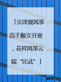 京津冀风筝高手顺义开赛，花样风筝云端“比武”