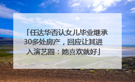 任达华否认女儿毕业继承30多处房产，回应让其进入演艺圈：她喜欢就好