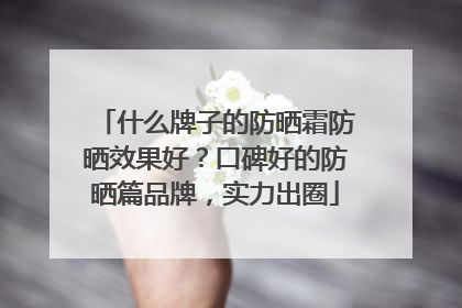 什么牌子的防晒霜防晒效果好？口碑好的防晒篇品牌，实力出圈