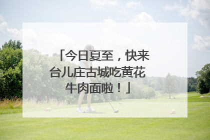 今日夏至，快来台儿庄古城吃黄花牛肉面啦！