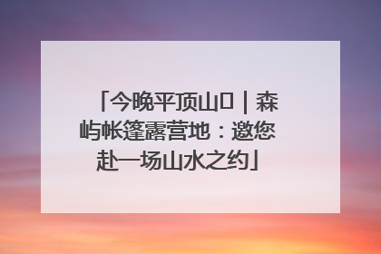 今晚平顶山⑫｜森屿帐篷露营地：邀您赴一场山水之约