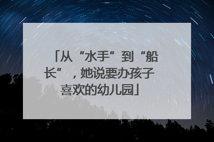 从“水手”到“船长”，她说要办孩子喜欢的幼儿园