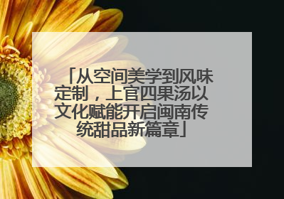 从空间美学到风味定制，上官四果汤以文化赋能开启闽南传统甜品新篇章