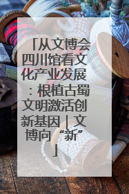 从文博会四川馆看文化产业发展：根植古蜀文明激活创新基因｜文博向“新”
