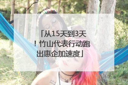 从15天到3天！竹山代表行动跑出惠企加速度