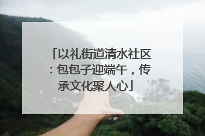 以礼街道清水社区：包包子迎端午，传承文化聚人心