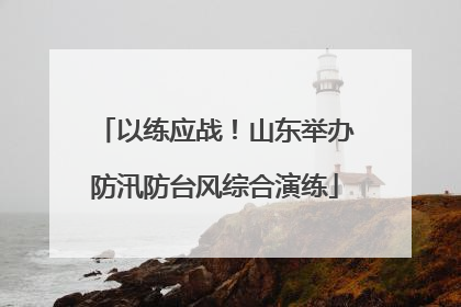 以练应战！山东举办防汛防台风综合演练