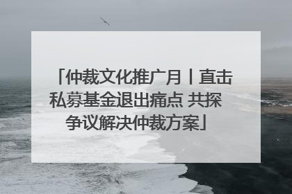 仲裁文化推广月丨直击私募基金退出痛点 共探争议解决仲裁方案