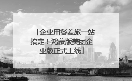 企业用餐差旅一站搞定！鸿蒙版美团企业版正式上线