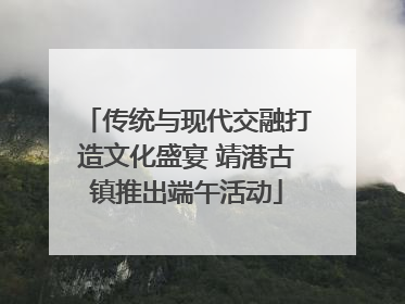 传统与现代交融打造文化盛宴 靖港古镇推出端午活动