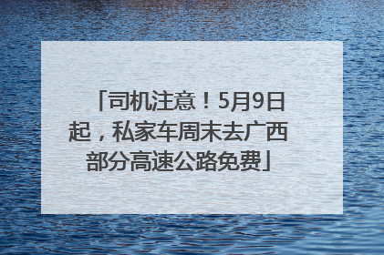 司机注意！5月9日起，私家车周末去广西部分高速公路免费