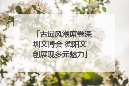 古蜀风潮席卷深圳文博会 德阳文创展现多元魅力