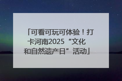 可看可玩可体验！打卡河南2025“文化和自然遗产日”活动