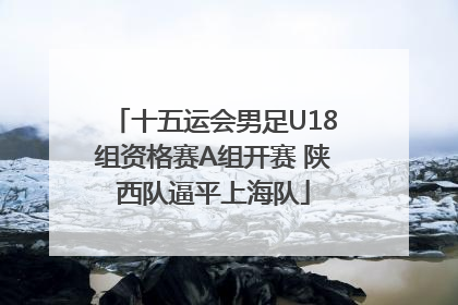 十五运会男足U18组资格赛A组开赛 陕西队逼平上海队