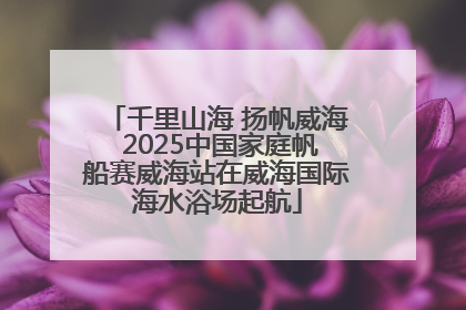 千里山海 扬帆威海 2025中国家庭帆船赛威海站在威海国际海水浴场起航