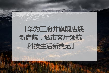 华为王府井旗舰店焕新启航，城市客厅领航科技生活新典范