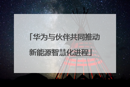 华为与伙伴共同推动新能源智慧化进程