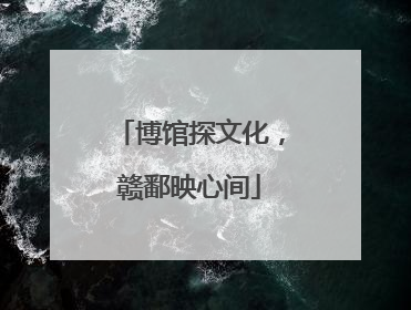 博馆探文化，赣鄱映心间