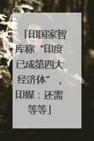 印国家智库称“印度已成第四大经济体”，印媒：还需等等