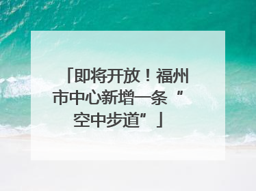 即将开放！福州市中心新增一条“空中步道”