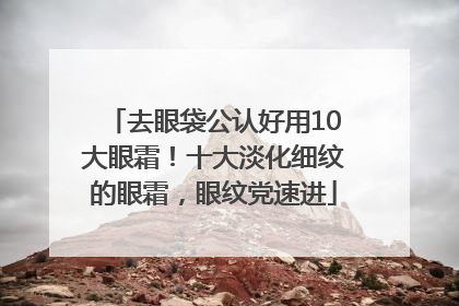 去眼袋公认好用10大眼霜！十大淡化细纹的眼霜，眼纹党速进