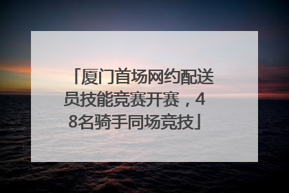 厦门首场网约配送员技能竞赛开赛，48名骑手同场竞技