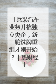 兵装汽车业务升格独立央企，新一轮洗牌重组才刚开始？｜热财经