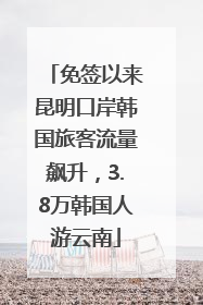 免签以来昆明口岸韩国旅客流量飙升，3.8万韩国人游云南