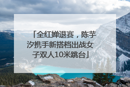 全红婵退赛，陈芋汐携手新搭档出战女子双人10米跳台