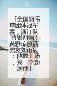 全国羽毛球团体冠军赛，浙江队晋级四强！黄雅琼放话男友刘雨辰：他敢上场，我一个劲遛他