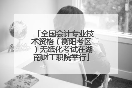 全国会计专业技术资格（衡阳考区）无纸化考试在湖南财工职院举行