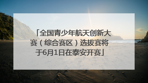 全国青少年航天创新大赛（综合赛区）选拔赛将于6月1日在泰安开赛