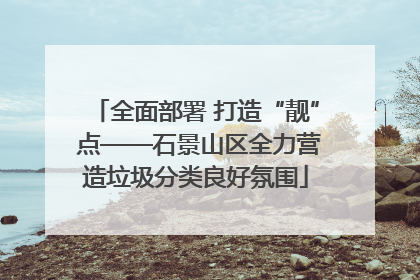 全面部署 打造“靓” 点——石景山区全力营造垃圾分类良好氛围