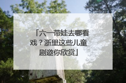 六一带娃去哪看戏？浙里这些儿童剧邀你欣赏
