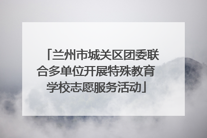 兰州市城关区团委联合多单位开展特殊教育学校志愿服务活动