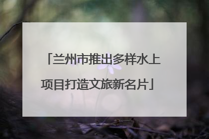 兰州市推出多样水上项目打造文旅新名片