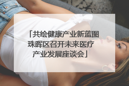 共绘健康产业新蓝图 珠晖区召开未来医疗产业发展座谈会