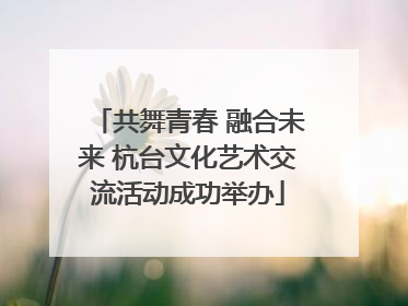 共舞青春 融合未来 杭台文化艺术交流活动成功举办