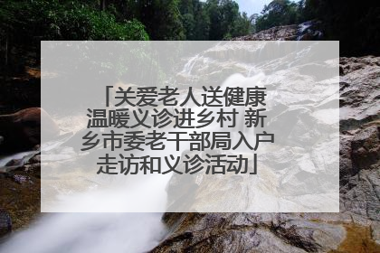 关爱老人送健康 温暖义诊进乡村 新乡市委老干部局入户走访和义诊活动