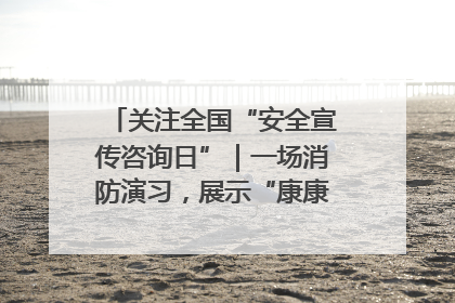 关注全国“安全宣传咨询日”｜一场消防演习，展示“康康”应急实力