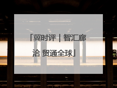 冀时评｜智汇廊洽 贸通全球