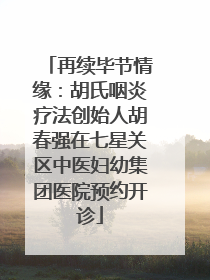 再续毕节情缘：胡氏咽炎疗法创始人胡春强在七星关区中医妇幼集团医院预约开诊