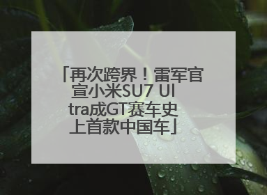 再次跨界！雷军官宣小米SU7 Ultra成GT赛车史上首款中国车