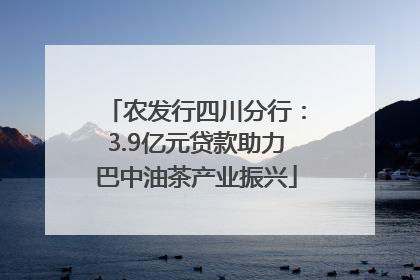 农发行四川分行：3.9亿元贷款助力巴中油茶产业振兴