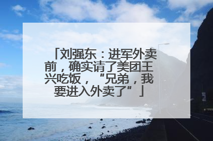 刘强东：进军外卖前，确实请了美团王兴吃饭，“兄弟，我要进入外卖了”