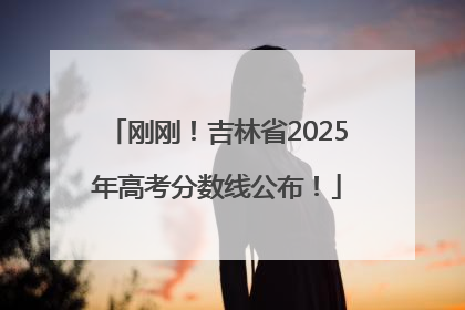 刚刚！吉林省2025年高考分数线公布！