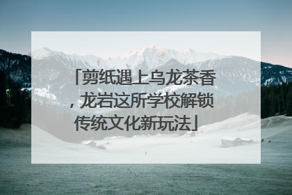 剪纸遇上乌龙茶香，龙岩这所学校解锁传统文化新玩法