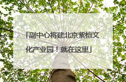 副中心将建北京紫檀文化产业园！就在这里