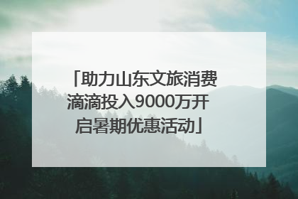 助力山东文旅消费 滴滴投入9000万开启暑期优惠活动