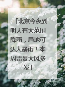北京今夜到明天有大范围降雨，局地可达大暴雨！本周雷暴大风多发
